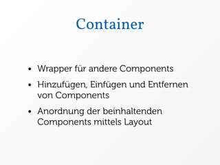 Container

• Wrapper für andere Components
• Hinzufügen, Einfügen und Entfernen
  von Components
• Anordnung der beinhaltenden
  Components mittels Layout
 