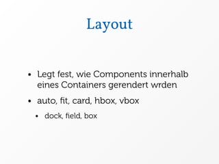 Layout


• Legt fest, wie Components innerhalb
  eines Containers gerendert wrden
• auto, ﬁt, card, hbox, vbox
 • dock, ﬁeld, box
 