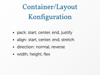 Container/Layout
      Konﬁguration

• pack: start, center, end, justify
• align: start, center, end, stretch
• direction: normal, reverse
• width, height, ﬂex
 