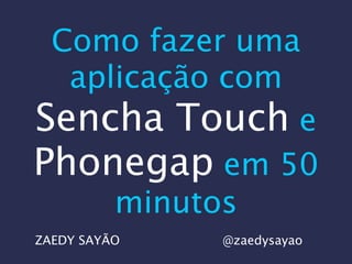 Como fazer uma
aplicação com
Sencha Touch e
Phonegap em 50
minutos
ZAEDY SAYÃO @zaedysayao
 