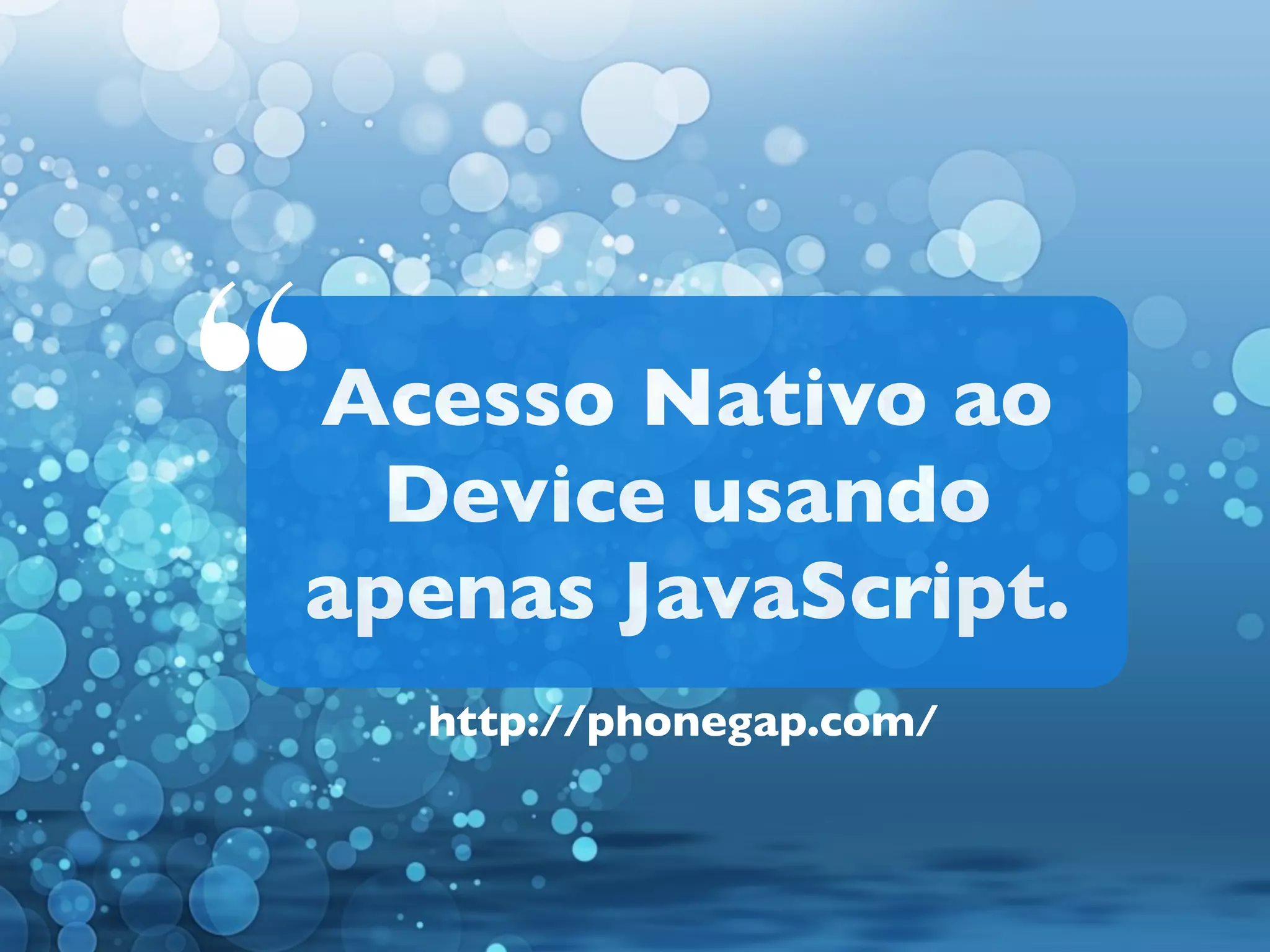 “

Acesso Nativo ao
Device usando
apenas JavaScript.
http://phonegap.com/

 