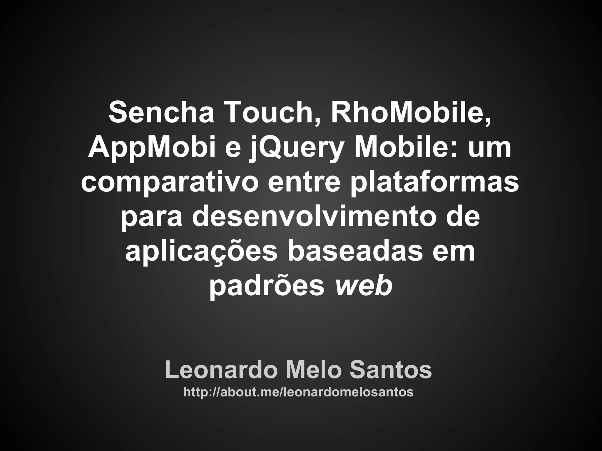 Sencha Touch, RhoMobile,
AppMobi e jQuery Mobile: um
comparativo entre plataformas
   para desenvolvimento de
   aplicações baseadas em
         padrões web

     Leonardo Melo Santos
      http://about.me/leonardomelosantos
 