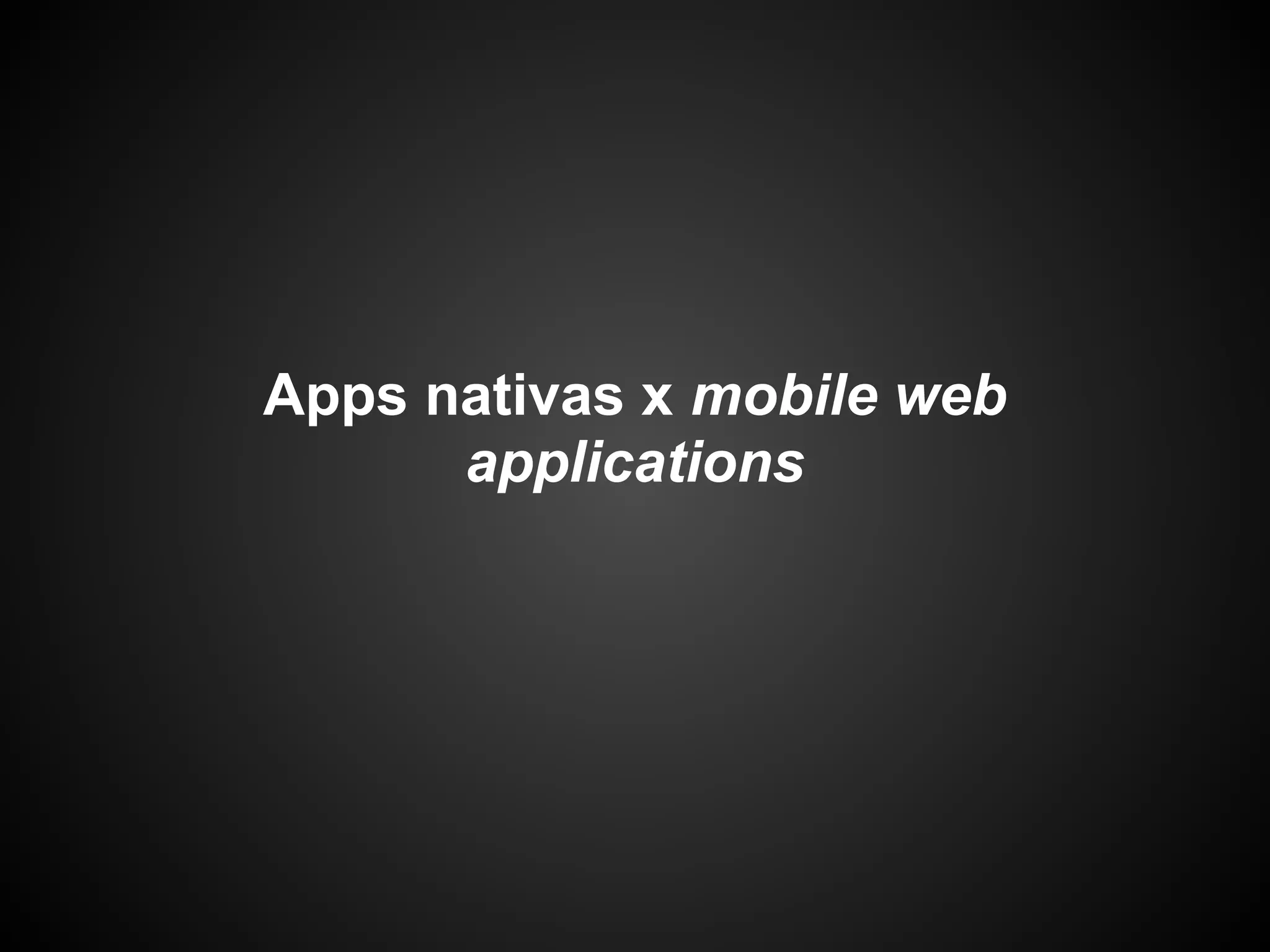 Apps nativas x mobile web
      applications
 