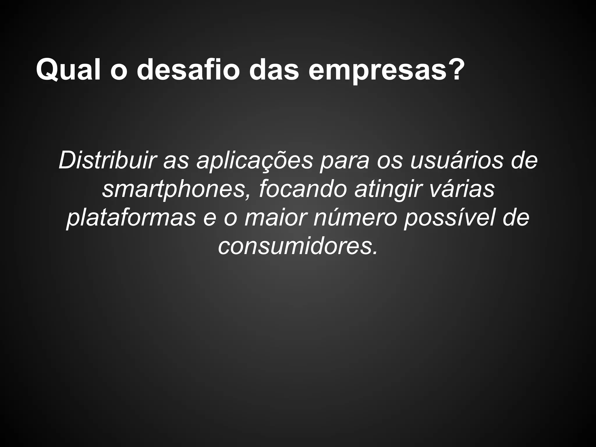 Qual o desafio das empresas?

 Distribuir as aplicações para os usuários de
     smartphones, focando atingir várias
 plataformas e o maior número possível de
                 consumidores.
 