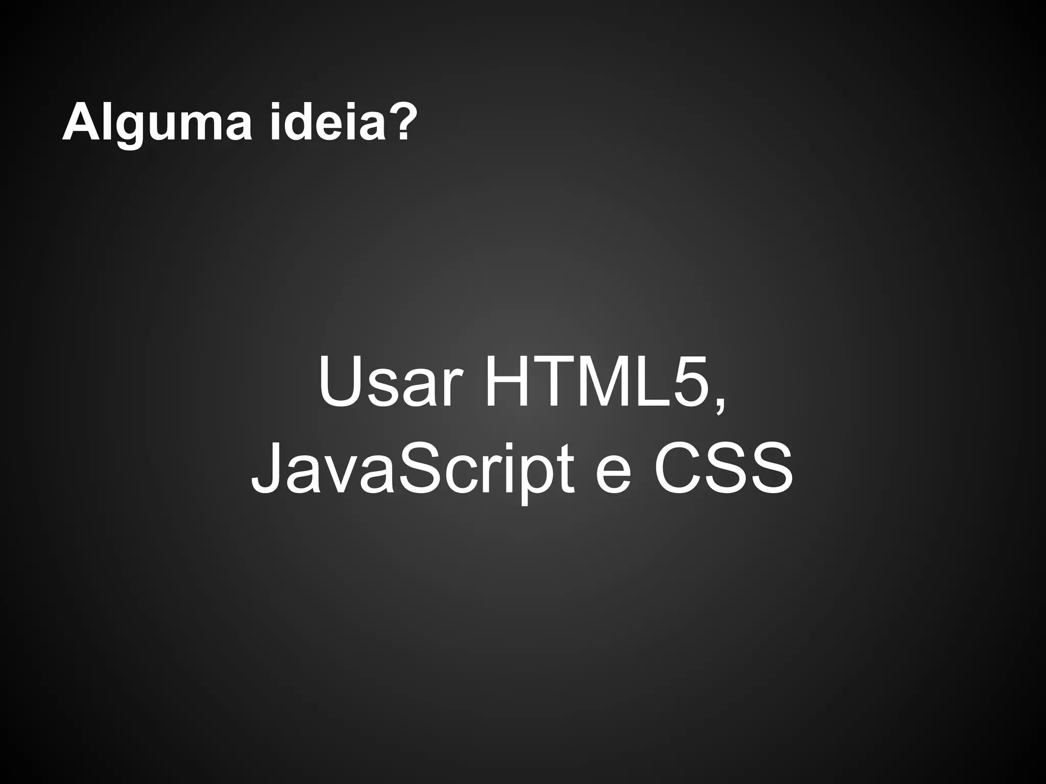 Alguma ideia?




        Usar HTML5,
      JavaScript e CSS
 