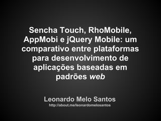 Sencha Touch, RhoMobile,
AppMobi e jQuery Mobile: um
comparativo entre plataformas
   para desenvolvimento de
   aplicações baseadas em
         padrões web

     Leonardo Melo Santos
      http://about.me/leonardomelosantos
 