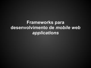 Frameworks para
desenvolvimento de mobile web
         applications
 