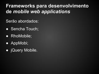 Frameworks para desenvolvimento
de mobile web applications
Serão abordados:
● Sencha Touch;
● RhoMobile;
● AppMobi;
● jQue...