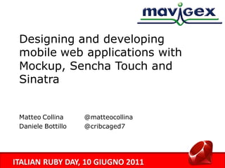 Designing and developing
 mobile web applications with
 Mockup, Sencha Touch and
 Sinatra


 Matteo Collina     @matteocollina
 Daniele Bottillo   @cribcaged7




ITALIAN RUBY DAY, 10 GIUGNO 2011
 