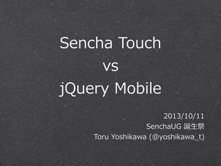 Sencha  Touch
vs
jQuery  Mobile
2013/10/11
SenchaUG  誕⽣生祭
Toru  Yoshikawa  (@yoshikawa_̲t)
 