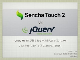 Touch 2
              vs

jQuery Mobileが許されるのは素人までだよねww

  DeveloperならやっぱりSencha Touch!

                                     2012.11.08
                         SenchaUG 勉強会 第2回@東京
                                       @dsuket
 