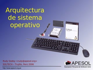 Arquitectura
   de sistema
    operativo




Rudy Godoy <rudy@apesol.org>
SOLTECH – Trujillo, Perú 2006
 
