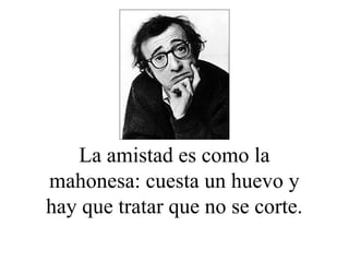 La amistad es como la
mahonesa: cuesta un huevo y
hay que tratar que no se corte.
 