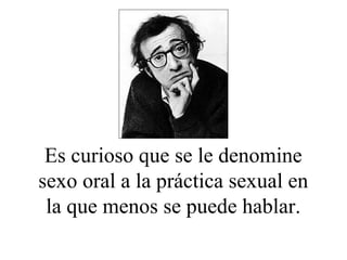Es curioso que se le denomine
sexo oral a la práctica sexual en
la que menos se puede hablar.
 