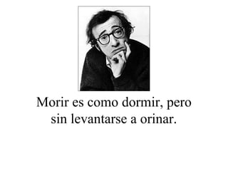 Morir es como dormir, pero
sin levantarse a orinar.
 