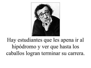 Hay estudiantes que les apena ir al
hipódromo y ver que hasta los
caballos logran terminar su carrera.
 