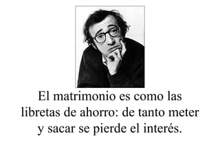 El matrimonio es como las
libretas de ahorro: de tanto meter
y sacar se pierde el interés.
 