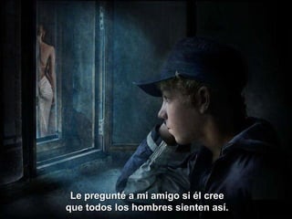 Le pregunté a mi amigo si él cree que todos los hombres sienten así. 