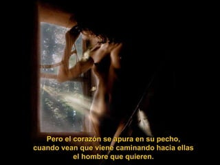 Pero el corazón se apura en su pecho, cuando vean que viene caminando hacia ellas el hombre que quieren. 