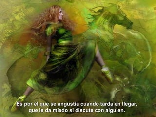 Es por él que se angustia cuando tarda en llegar,  que le da miedo si discute con alguien.  