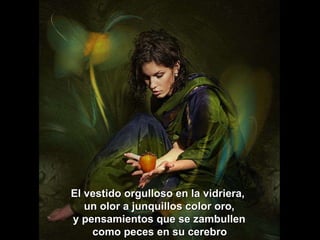 El vestido orgulloso en la vidriera,  un olor a junquillos color oro, y pensamientos que se zambullen  como peces en su cerebro   