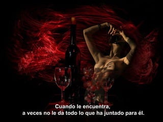 Cuando le encuentra,  a veces no le da todo lo que ha juntado para él. 