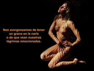 Nos avergonzamos de tener un grano en la nariz o de que vean nuestras lágrimas emocionadas. 