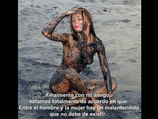 Finalmente con mi amigo,  estamos totalmente de acuerdo en que: Entre el hombre y la mujer hay un malentendido que no debe de existir.  