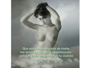 Que puedas despojarte de todos  los temores que da la imperfección,  porque cada centímetro de tu cuerpo es parte de su amor. 