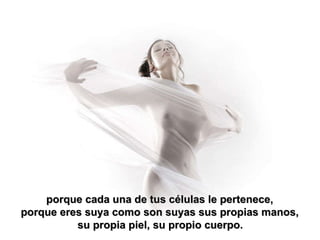porque cada una de tus células le pertenece,  porque eres suya como son suyas sus propias manos,  su propia piel, su propio cuerpo.   