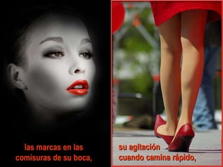 las marcas en las  comisuras de su boca,  su agitación  cuando camina rápido, 