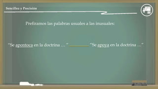 Prefiramos las palabras usuales a las inusuales:
“Se apontoca en la doctrina … ” “Se apoya en la doctrina …”
Sencillez y Precisión
 