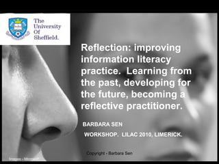 Reflection: improving
information literacy
practice. Learning from
the past, developing for
the future, becoming a
reflective practitioner.
BARBARA SEN
WORKSHOP. LILAC 2010, LIMERICK.
Images - Microsoft
Copyright - Barbara Sen
 