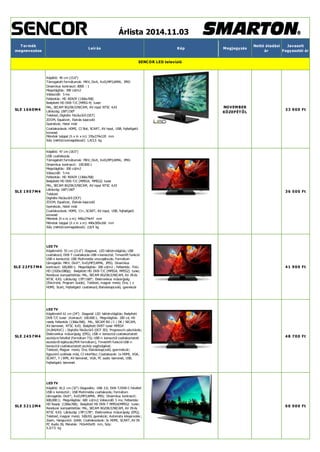 Árlista 2014.11.03 Termék megnevezése Leírás Kép Megjegyzés Nettó átadási ár Javasolt Fogyasztói ár SENCOR LED televízió 
SLE 1660M4 
Képátló: 40 cm (15.6") 
Támogatott formátumok: MKV, DivX, XviD,MP3,WMA, JPEG 
Dinamikus kontraszt: 8000 : 1 
Megvilágítás: 300 cd/m2 
Válaszidő: 5 ms 
Felbontás: HD READY (1366x768) 
Beépített HD DVB-T/C (MPEG-4) tuner 
PAL, SECAM BG/DK/I/NICAM, AV input NTSC 4,43 
Látószög: 150°/150° 
Teletext, Digitális fésűszűrő (DCF) 
ZOOM, Equalizer, Elalvás kapcsoló 
Gyerekzár, Hotel mód 
Csatlakozások: HDMI, CI Slot, SCART, AV input, USB, fejhallgató kimenet 
Méretek talppal (h x m x m): 376x274x120 mm 
Súly (nettó/csomagolással): 1,4/2,5 kg 
NOVEMBER KÖZEPÉTŐL 
33 900 Ft 
SLE 1957M4 
Képátló: 47 cm (18.5") 
USB csatlakozás 
Támogatott formátumok: MKV, DivX, XviD,MP3,WMA, JPEG 
Dinamikus kontraszt: 100.000:1 
Megvilágítás: 200 cd/m2 
Válaszidő: 5 ms 
Felbontás: HD READY (1366x768) 
Beépített HD DVB-T/C (MPEG4, MPEG2) tuner 
PAL, SECAM BG/DK/I/NICAM, AV input NTSC 4,43 
Látószög: 160°/160° 
Teletext 
Digitális fésűszűrő (DCF) 
ZOOM, Equalizer, Elalvás kapcsoló 
Gyerekzár, Hotel mód 
Csatlakozások: HDMI, CI+, SCART, AV input, USB, fejhallgató kimenet 
Méretek (h x m x m): 440x274x47 mm 
Méretek talppal (h x m x m): 440x305x160 mm 
Súly (nettó/csomagolással): 2,6/4 kg 
36 500 Ft 
SLE 22F57M4 
LED TV 
Képátmérő: 55 cm (21.6") Diagonal, LED háttérvilágítás; USB csatlakozó; DVB-T csatlakozás USB-n keresztül; Timeshift funkció USB-n keresztül; USB Multimedia visszajátszás; Formátum támogatás: MKV, DivX*, XviD,MP3,WMA, JPEG; Dinamikus kontraszt: 100,000:1; Megvilágítás: 200 cd/m2 ; Felbontás: FULL HD (1920x1080p); Beépített HD DVB-T/C (MPEG4, MPEG2) tuner; Rendszer kompatibilitás: PAL, SECAM BG/DK/I/NICAM, AV IN és NTSC 4,43; Látószög: 170°/160°; Elektronikus műsorújság 
(Electronic Program Guide); Teletext, magyar menü; Óra; 1 x 
HDMI, Scart, Fejhallgató csatlakozó, Elalváskapcsoló, gyerekzár 
41 900 Ft 
SLE 2457M4 
LED TV 
Képátmérő 61 cm (24") Diagonál LED háttérvilágítás; Beépített DVB T/C tuner ;Konraszt: 100.000:1, Megvilágítás: 200 cd, HD ready felbontás (1366x768); PAL, SECAM BG / I / DK / NICAM, 
AV bemenet, NTSC 4,43; Beépített DVBT tuner MPEG4 (H.264/AVC) ; Digitális fésűszűrő (DCF 3D); Progresszív pásztázás; Elektronikus műsorújság (EPG); USB-n keresztül csatlakoztatott eszközre felvétel (formátum TS); USB-n keresztül csatlakoztatott eszközről lejátszás(PVR formátum); Timeshift funkció USB-n keresztül csatlakoztatott eszköz segítségével; 
Teletext, Magyar menü; Óra; Elalváskapcsoló, gyermekzár; 
Egyszerű szálloda mód, CI interfész; Csatlakozok: 1x HDMI, VGA, 
SCART, Y / BPR, AV bemenet, VGA, PC audio bemenet, USB, Fejhallgató bemenet 
48 700 Ft 
SLE 3212M4 
LED TV 
Képátló: 81,5 cm (32") Diagonális; USB 2.0; DVB-T/DVB-C felvétel USB-n keresztül ; USB Multimédia csatlakozás; Formátum támogatás: DivX*, XviD,MP3,WMA, JPEG; Dinamikus kontraszt: 
600,000:1; Megvilágítás: 600 cd/m2; Válaszidő: 5 ms; Felbontás: HD Ready (1366x768); Beépített HD DVB-T MPEG4/MPEG2 tuner; Rendszer kompatibilitás: PAL, SECAM BG/DK/I/NICAM, AV IN és NTSC 4,43; Látószög: 178°/178°; Elektronikus műsorújság (EPG); Teletext, magyar menü; Időzítő, gyerekzár; Automata kikapcsolás ; Zoom, Hangszóró: 2x6W, Csatlakozások: 3x HDMI, SCART, AV IN PC Audio IN, Méretek: 742x443x95 mm, Súly: 
5.3/7.5 kg 
60 900 Ft  