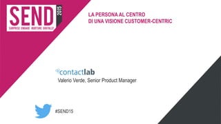 #SEND15
LA PERSONA AL CENTRO
DI UNA VISIONE CUSTOMER-CENTRIC
Valerio Verde, Senior Product Manager
 