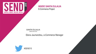 #SEND15
INSIDE SANTA EULALIA
E-Commerce Project
Elena Jaumandreu, e-Commerce Manager
 