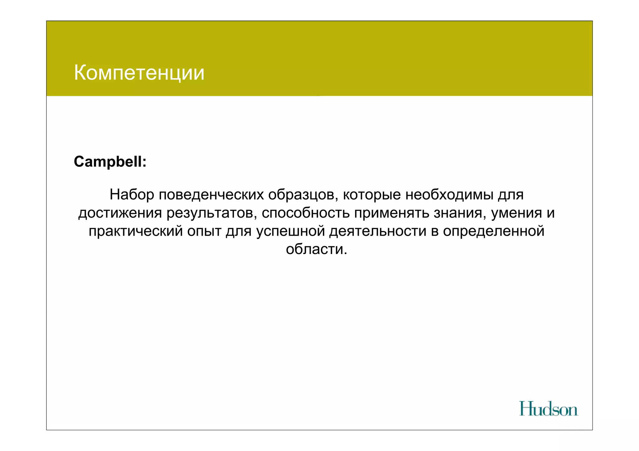 Компетенции



Campbell:

    Набор поведенческих образцов, которые необходимы для
достижения результатов, способность применять знания, умения и
 практический опыт для успешной деятельности в определенной
                           области.
 
