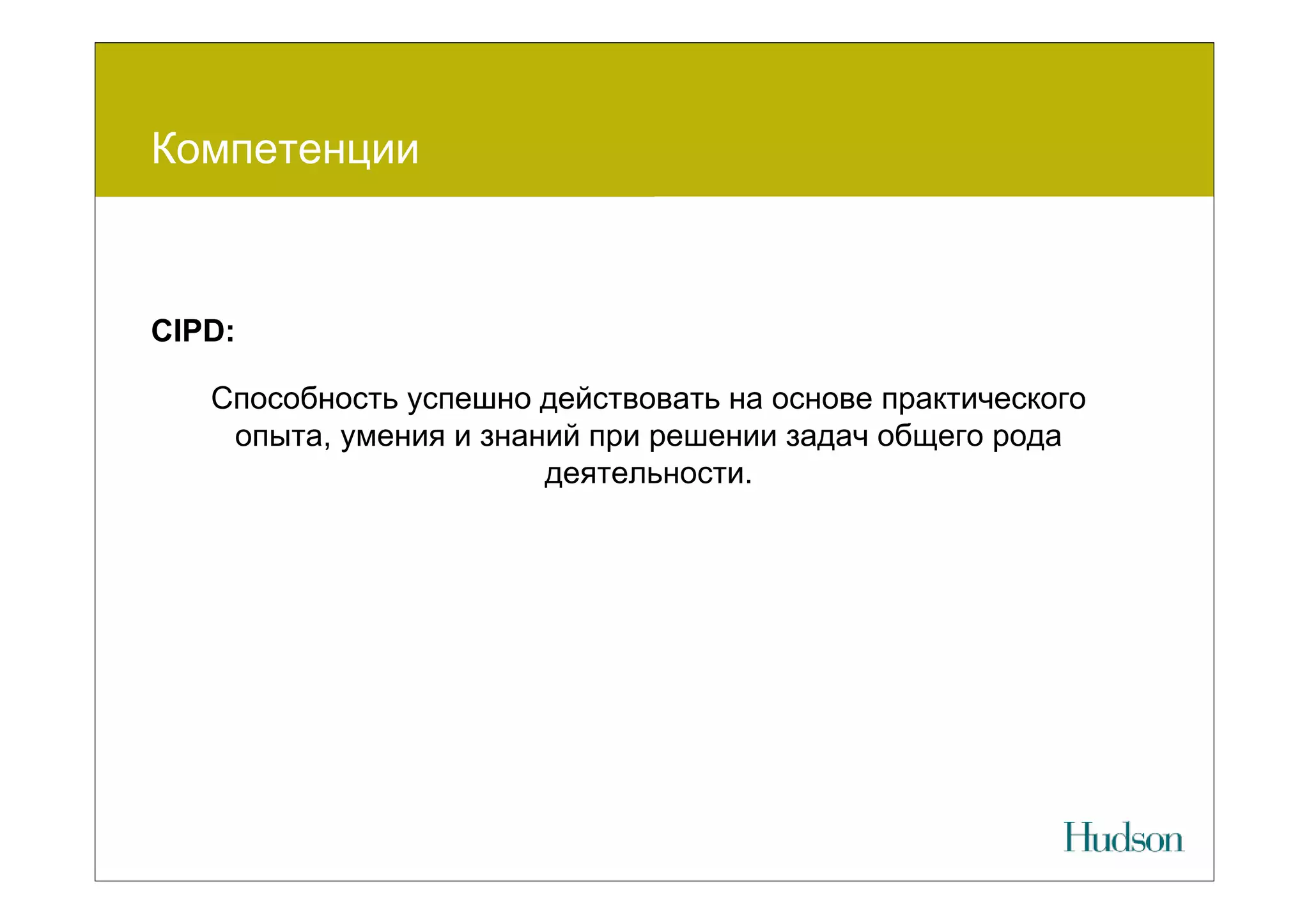 Компетенции



CIPD:

   Способность успешно действовать на основе практического
    опыта, умения и знаний при решении задач общего рода
                        деятельности.
 