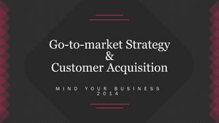 Go-to-market Strategy 
& 
Customer Acquisition 
M I N D Y O U R B U S I N E S S 
2 0 1 4 
 