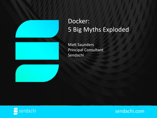 sendachi.com
Docker:
5 Big Myths Exploded
Matt Saunders
Principal Consultant
Sendachi
 