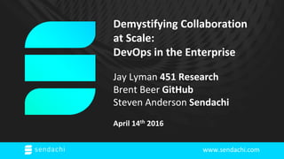 www.sendachi.com
Demystifying Collaboration
at Scale:
DevOps in the Enterprise
Jay Lyman 451 Research
Brent Beer GitHub
Steven Anderson Sendachi
April 14th 2016
 