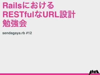 Railsにおける
RESTfulなURL設計
勉強会
sendagaya.rb #12
 