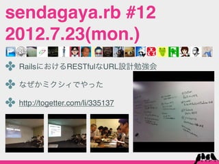 sendagaya.rb #12
2012.7.23(mon.)
✤ RailsにおけるRESTfulなURL設計勉強会
✤ なぜかミクシィでやった
✤ http://togetter.com/li/335137
 