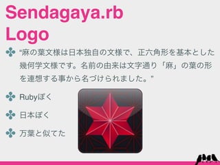 Sendagaya.rb
Logo
✤ “麻の葉文様は日本独自の文様で、正六角形を基本とした
 幾何学文様です。名前の由来は文字通り「麻」の葉の形
 を連想する事から名づけられました。”

✤ Rubyぽく
✤ 日本ぽく
✤ 万葉と似てた
 