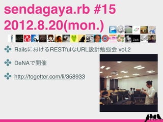 sendagaya.rb #15
2012.8.20(mon.)
✤ RailsにおけるRESTfulなURL設計勉強会 vol.2
✤ DeNAで開催
✤ http://togetter.com/li/358933
 