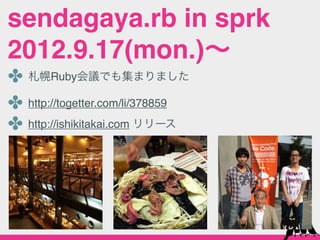 sendagaya.rb in sprk
2012.9.17(mon.)∼
✤ 札幌Ruby会議でも集まりました
✤ http://togetter.com/li/378859
✤ http://ishikitakai.com リリース
 