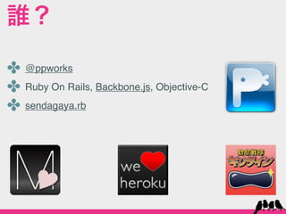 誰？

✤ @ppworks
✤ Ruby On Rails, Backbone.js, Objective-C
✤ sendagaya.rb
 