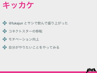 キッカケ

✤ @fukajun とサシで飲んで盛り上がった
✤ コネクトスターの移転
✤ モチベーション向上
✤ 自分がやりたいことをやってみる
 