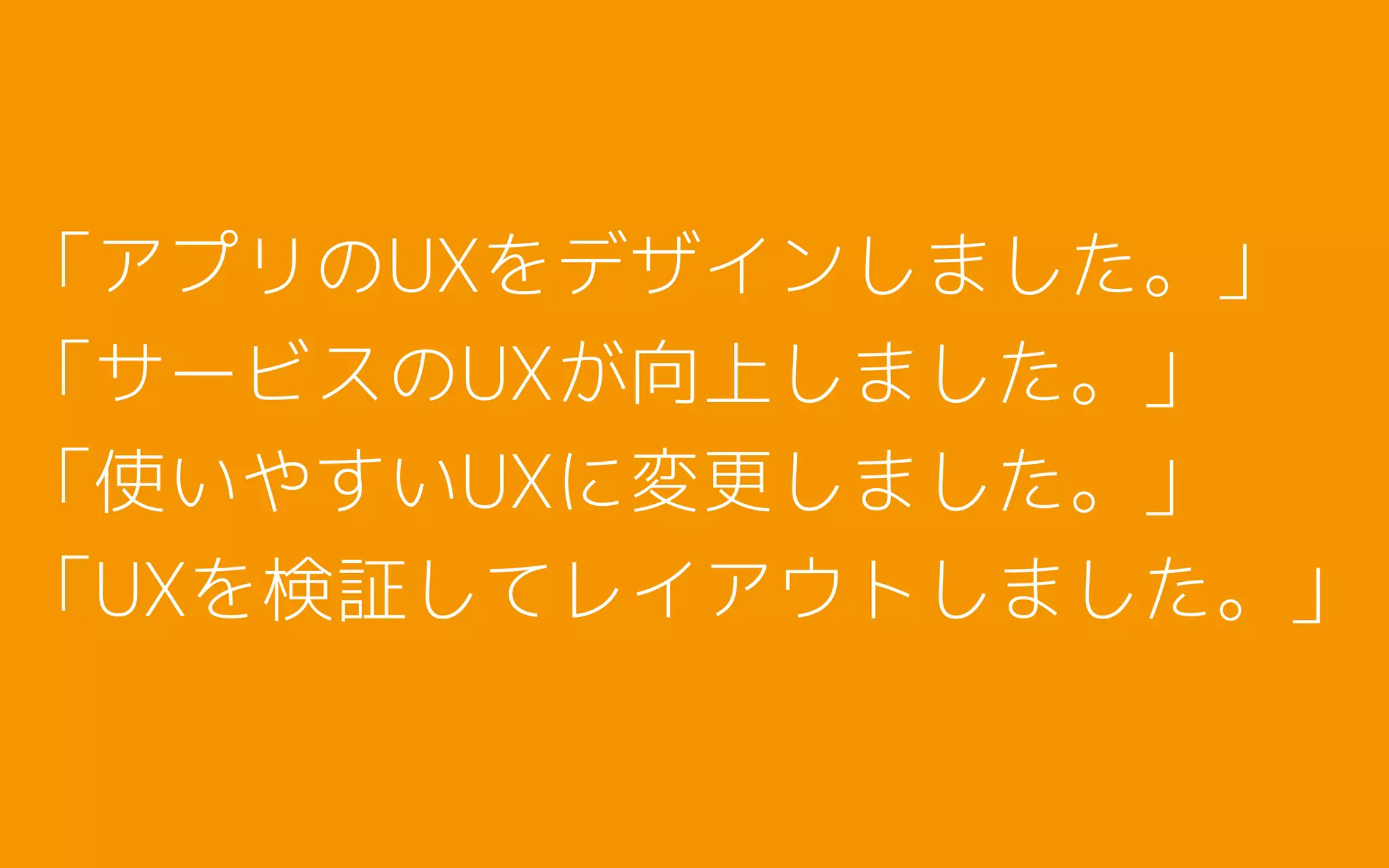 「アプリのUXをデザインしました。」
「サービスのUXが向上しました。」
「使いやすいUXに変更しました。」
「UXを検証してレイアウトしました。」
 