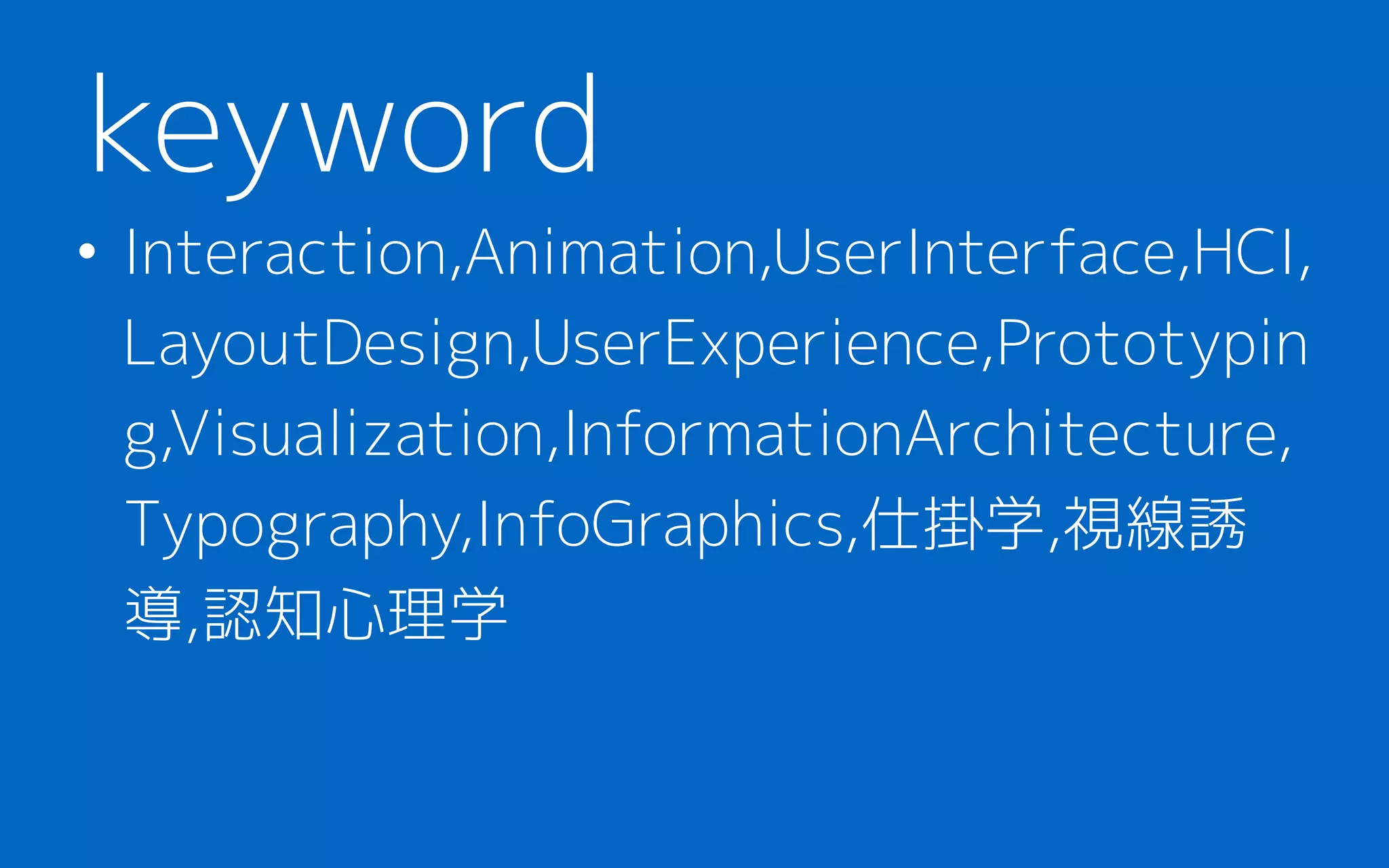 • Interaction,Animation,UserInterface,HCI,
LayoutDesign,UserExperience,Prototypin
g,Visualization,InformationArchitecture,
Typography,InfoGraphics,仕掛学,視線誘
導,認知心理学
keyword
 